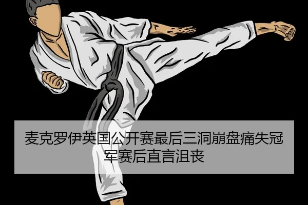 麦克罗伊英国公开赛最后三洞崩盘痛失冠军赛后直言沮丧